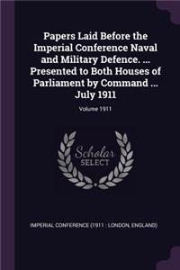 Papers Laid Before the Imperial Conference Naval and Military Defence. ... Presented to Both Houses of Parliament by Command ... July 1911; Volume 1911