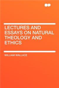 Lectures and Essays on Natural Theology and Ethics
