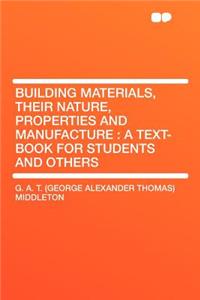 Building Materials, Their Nature, Properties and Manufacture: A Text-Book for Students and Others