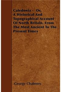 Caledonia - Or, a Historical and Topographical Account of North Britain, from the Most Ancient to the Present Times