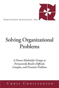 Solving Organizational Problems: A Proven Method for Groups to Permanently Resolve Difficult, Complex, and Persistent Problems
