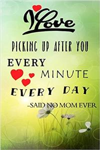 I Love Picking Up After You Every Minute Every Day -Said No Mom Ever