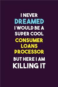 I Never Dreamed I would Be A Super Cool Consumer Loans Processor But Here I Am Killing It