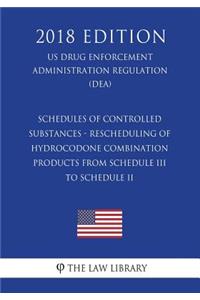 Schedules of Controlled Substances - Rescheduling of Hydrocodone Combination Products from Schedule III to Schedule II (US Drug Enforcement Administration Regulation) (DEA) (2018 Edition)