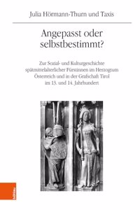 Angepasst Oder Selbstbestimmt?: Zur Sozial- Und Kulturgeschichte Spatmittelalterlicher Furstinnen Im Herzogtum Osterreich Und in Der Grafschaft Tirol Im 13. Und 14. Jahrhundert