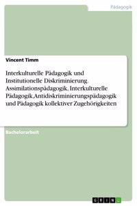 Interkulturelle Pädagogik und Institutionelle Diskriminierung. Assimilationspädagogik, Interkulturelle Pädagogik, Antidiskriminierungspädagogik und Pädagogik kollektiver Zugehörigkeiten