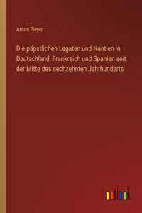 päpstlichen Legaten und Nuntien in Deutschland, Frankreich und Spanien seit der Mitte des sechzehnten Jahrhunderts