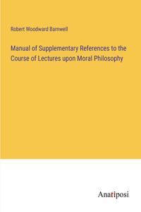 Manual of Supplementary References to the Course of Lectures upon Moral Philosophy