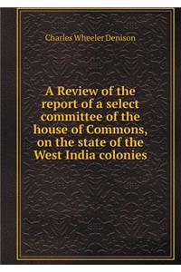 A Review of the report of a select committee of the house of Commons, on the state of the West India colonies