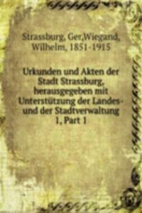 Urkunden und Akten der Stadt Strassburg, herausgegeben mit Unterstutzung der Landes- und der Stadtverwaltung