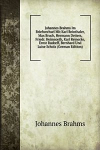 Johannes Brahms Im Briefwechsel Mit Karl Reinthaler, Max Bruch, Hermann Deiters, Friedr. Heimsoeth, Karl Reinecke, Ernst Rudorff, Bernhard Und Luise Scholz (German Edition)