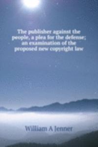 publisher against the people, a plea for the defense; an examination of the proposed new copyright law
