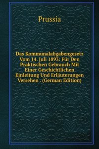 Das Kommunalabgabengesetz Vom 14. Juli 1893: Fur Den Praktischen Gebrauch Mit Einer Geschichtlichen Einleitung Und Erlauterungen Versehen . (German Edition)