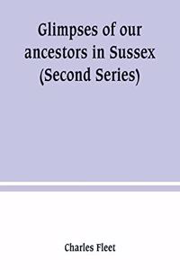 Glimpses of our ancestors in Sussex; and gleanings in East & West Sussex (Second Series)