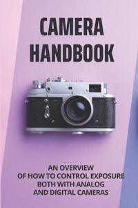 Camera Handbook: An Overview Of How To Control Exposure Both With Analog And Digital Cameras: Take Professional Pictures