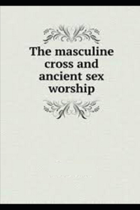 Masculine Cross and Ancient Sex Worship iilustrated