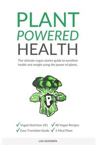 Plant Powered Health: The Ultimate Vegan Starter Guide To Excellent Health And Weight Using The Power Of Plants