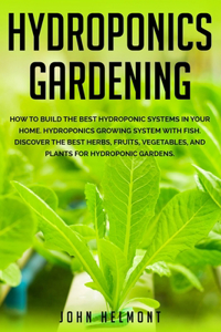 Hydroponics Gardening: How to Build the Best Hydroponic Systems in Your Home. Hydroponics Growing System with Fish. Discover the Best Herbs, Fruits, Vegetables, and Plants