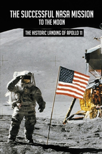 The Successful NASA Mission To The Moon: The Historic Landing Of Apollo 11: Moon Landing Facts