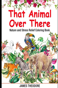 That Animal Over There: Nature and Stress Relief Coloring Book