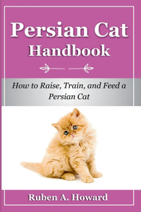 Persian Cat Handbook: How to Raise, Train, and Feed a Persian Cat