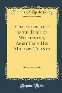 Characteristics of the Duke of Wellington, Apart from His Military Talents (Classic Reprint)