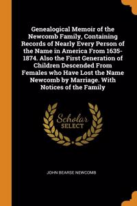 Genealogical Memoir of the Newcomb Family, Containing Records of Nearly Every Person of the Name in America From 1635-1874. Also the First Generation of Children Descended From Females who Have Lost the Name Newcomb by Marriage. With Notices of the
