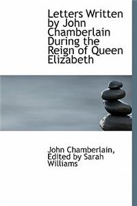 Letters Written by John Chamberlain During the Reign of Queen Elizabeth