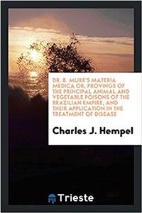 Dr. B. Mure's Materia Medica Or, Provings of the Principal Animal and Vegetable Poisons of the Brazilian Empire, and Their Application in the Treatment of Disease