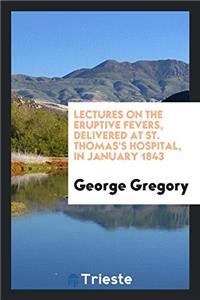 Lectures on the eruptive fevers, delivered at St. Thomas's Hospital, in January 1843