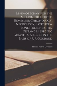 Mnemotechny for the Million, or, How to Remember Chronology, Necrology, Latitude & Longitude, Heights, Distances, Specific Gravities, &c., &c., on the Basis of F. F. Gouraud