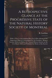 A Retrospective Glance at the Progressive State of the Natural History Society of Montreal [microform]