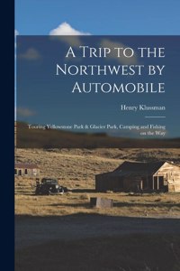 Trip to the Northwest by Automobile; Touring Yellowstone Park & Glacier Park, Camping and Fishing on the Way