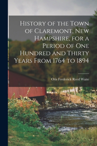 History of the Town of Claremont, New Hampshire, for a Period of one Hundred and Thirty Years From 1764 to 1894