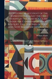 An Historical Account of the Expedition Against the Ohio Indians in the Year MDCCLXIV Under the Command of Henry Bouquet, Esq., Colonel of Foot and Now Brigadier General in America [microform]