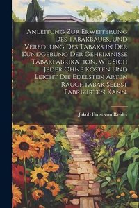 Anleitung zur Erweiterung des Tabakbaues, und Veredlung des Tabaks in der Kundgebung der Geheimniße Tabakfabrikation, wie sich Jeder ohne Kosten und leicht die edelsten Arten Rauchtabak selbst fabrizirten kann.