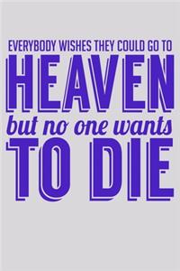 Everybody Wishes They Could Go To Heaven But No One Wants To Die