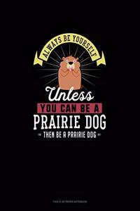 Always Be Yourself Unless You Can Be A Prairie Dog Then Be A Prairie Dog