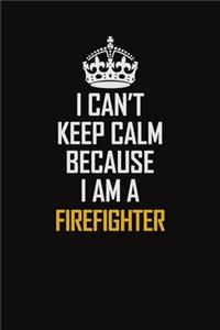 I Can't Keep Calm Because I Am A Firefighter