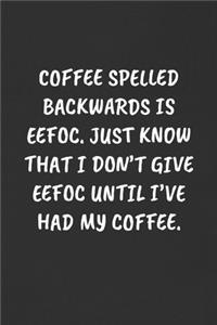 Coffee Spelled Backwards Is Eefoc. Just Know That I Don't Give Eefoc Until I've Had My Coffee.