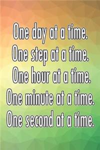 One Day at a Time. One Step at a Time. One Hour at a Time. One Minute at a Time. One Second at a Time.