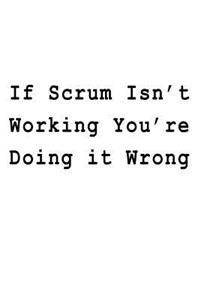 If Scrum Isn't Working You re Doing it Wrong