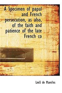 A Specimen of Papal and French Persecution, as Also, of the Faith and Patience of the Late French Co