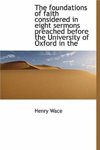 The Foundations of Faith Considered in Eight Sermons Preached Before the University of Oxford in the