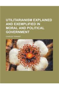 Utilitarianism Explained and Exemplified in Moral and Political Government