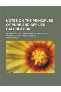 Notes on the Principles of Pure and Applied Calculation; And Applications of Mathematical Principles to Theories of the Physical Forces