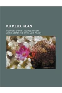 Ku Klux Klan; Its Origin, Growth and Disbandment