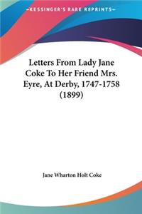 Letters from Lady Jane Coke to Her Friend Mrs. Eyre, at Derby, 1747-1758 (1899)