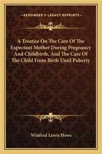 Treatise On The Care Of The Expectant Mother During Pregnancy And Childbirth, And The Care Of The Child From Birth Until Puberty