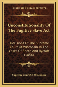 Unconstitutionality Of The Fugitive Slave Act: Decisions Of The Supreme Court Of Wisconsin In The Cases Of Booth And Rycraft (1856)